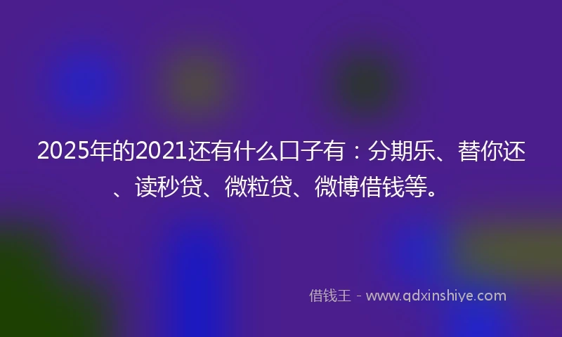 2025年的2021还有什么口子有：分期乐、替你还、读秒贷、微粒贷、微博借钱等。