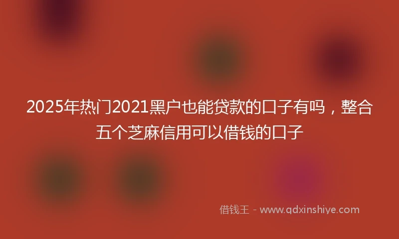 2025年热门2021黑户也能贷款的口子有吗，整合五个芝麻信用可以借钱的口子