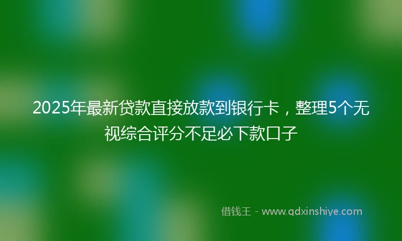 2025年最新贷款直接放款到银行卡，整理5个无视综合评分不足必下款口子
