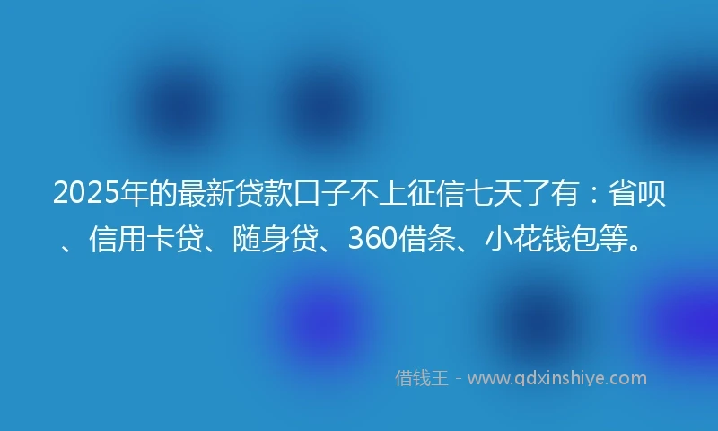 2025年的最新贷款口子不上征信七天了有：省呗、信用卡贷、随身贷、360借条、小花钱包等。