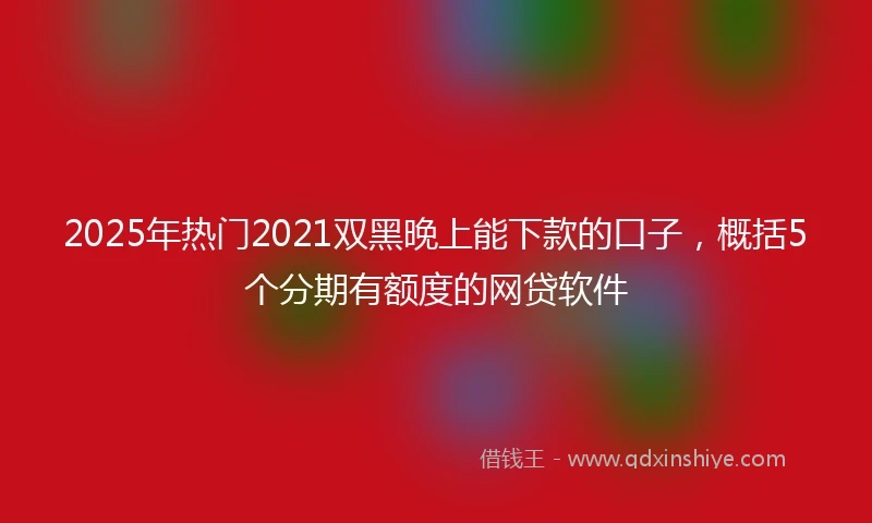 2025年热门2021双黑晚上能下款的口子，概括5个分期有额度的网贷软件