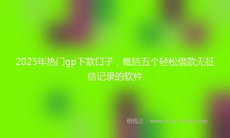 2025年热门gp下款口子，概括五个轻松借款无征信记录的软件