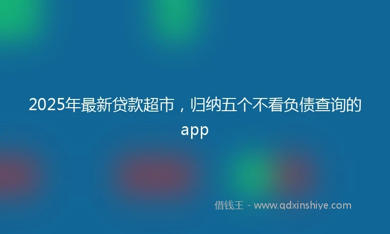 2025年最新贷款超市，归纳五个不看负债查询的app
