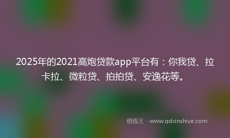 2025年的2021高炮贷款app平台有：你我贷、拉卡拉、微粒贷、拍拍贷、安逸花等。