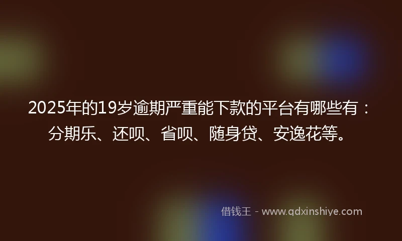 2025年的19岁逾期严重能下款的平台有哪些有：分期乐、还呗、省呗、随身贷、安逸花等。