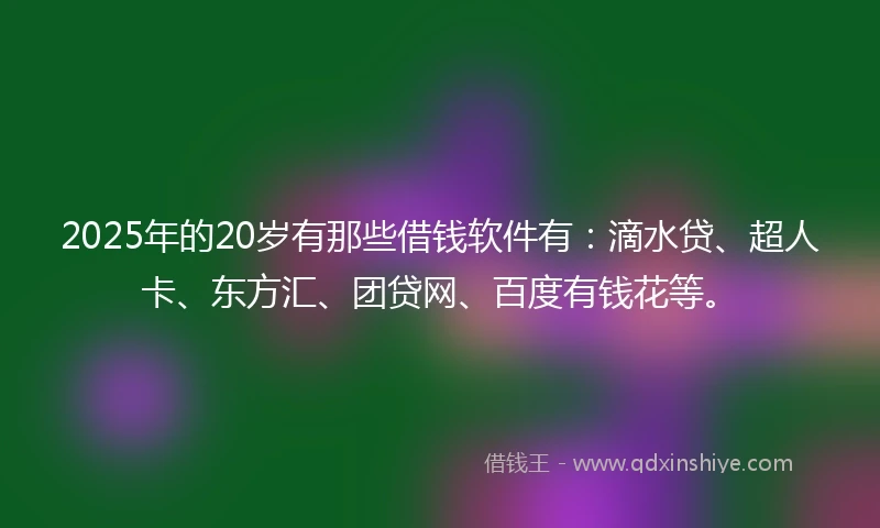 2025年的20岁有那些借钱软件有：滴水贷、超人卡、东方汇、团贷网、百度有钱花等。