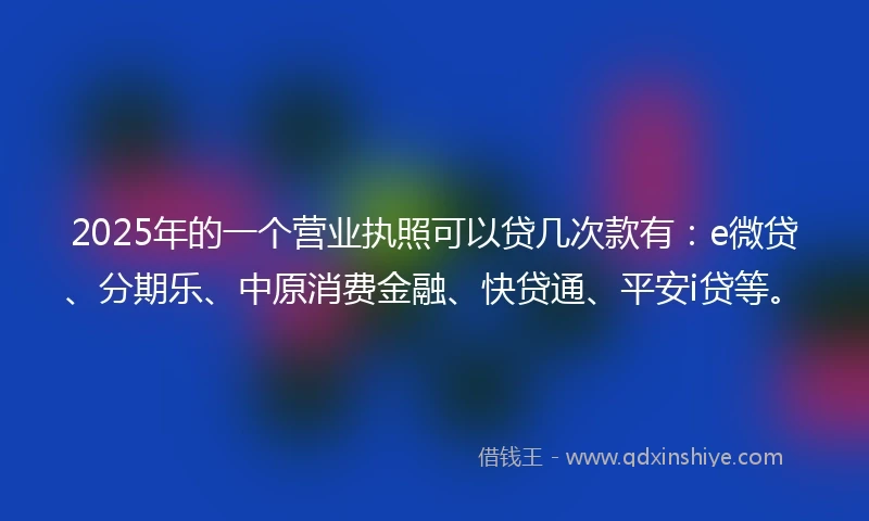 2025年的一个营业执照可以贷几次款有：e微贷、分期乐、中原消费金融、快贷通、平安i贷等。
