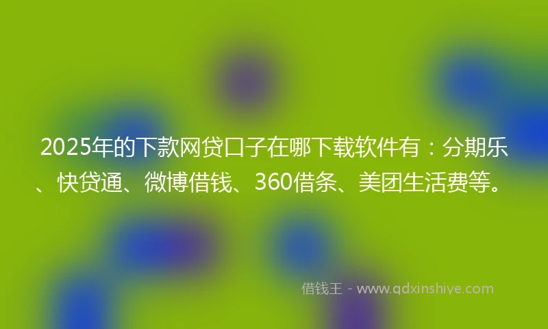 2025年的下款网贷口子在哪下载软件有：分期乐、快贷通、微博借钱、360借条、美团生活费等。