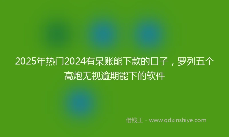 2025年热门2024有呆账能下款的口子，罗列五个高炮无视逾期能下的软件
