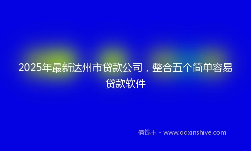 2025年最新达州市贷款公司，整合五个简单容易贷款软件