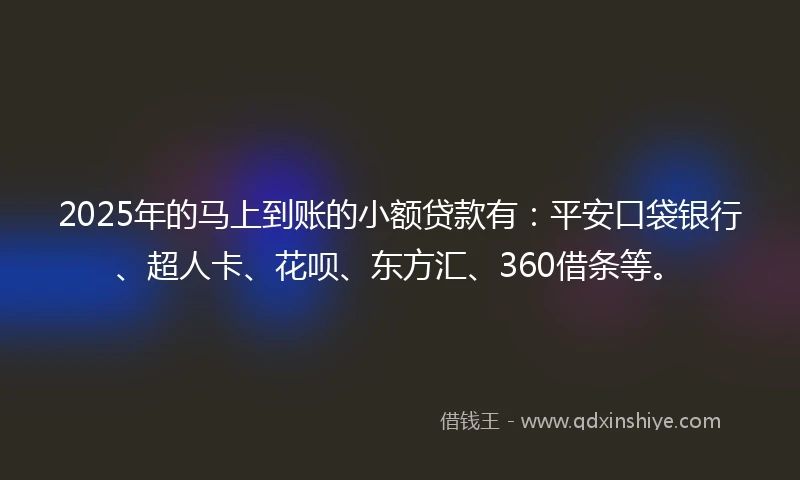 2025年的马上到账的小额贷款有:平安口袋银行、超人卡、花呗、东方汇、360借条等。