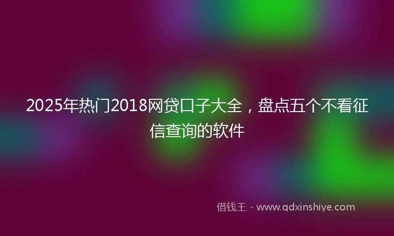 2025年热门2018网贷口子大全，盘点五个不看征信查询的软件