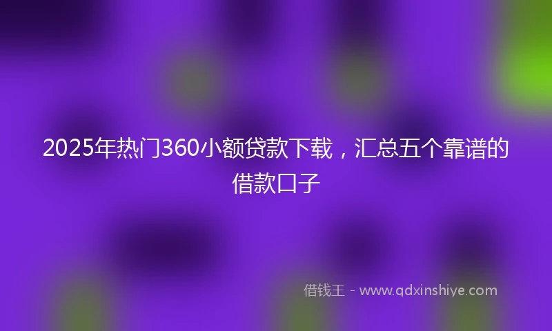2025年热门360小额贷款下载，汇总五个靠谱的借款口子