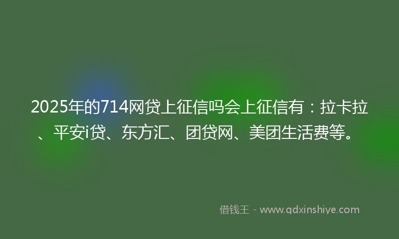 2025年的714网贷上征信吗会上征信有：拉卡拉、平安i贷、东方汇、团贷网、美团生活费等。