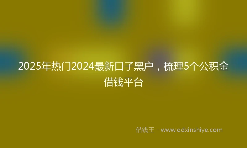 2025年热门2024最新口子黑户，梳理5个公积金借钱平台