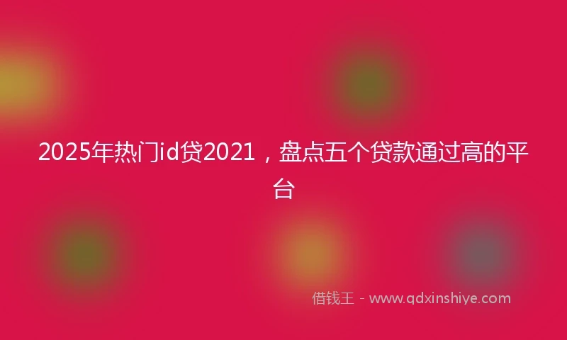 2025年热门id贷2021，盘点五个贷款通过高的平台