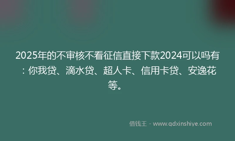 2025年的不审核不看征信直接下款2024可以吗有：你我贷、滴水贷、超人卡、信用卡贷、安逸花等。