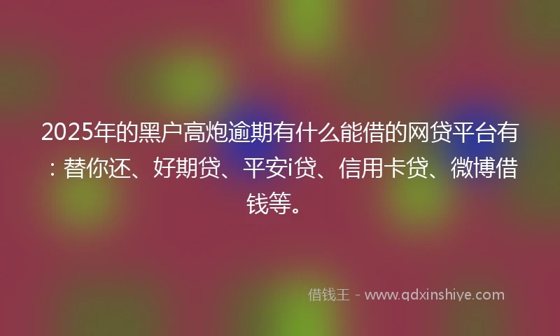 2025年的黑户高炮逾期有什么能借的网贷平台有：替你还、好期贷、平安i贷、信用卡贷、微博借钱等。