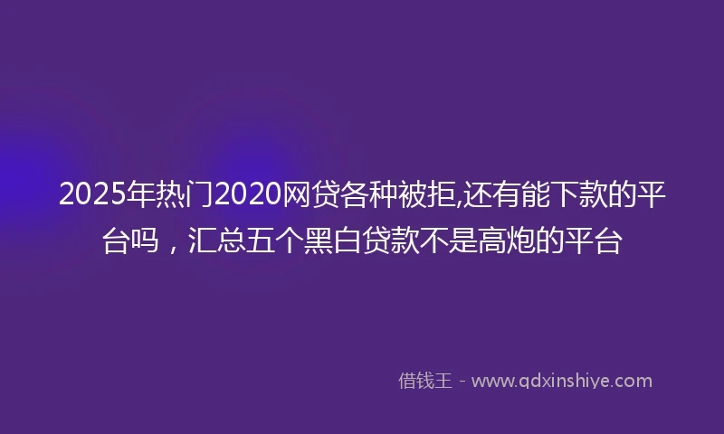 2025年热门2020网贷各种被拒,还有能下款的平台吗，汇总五个黑白贷款不是高炮的平台