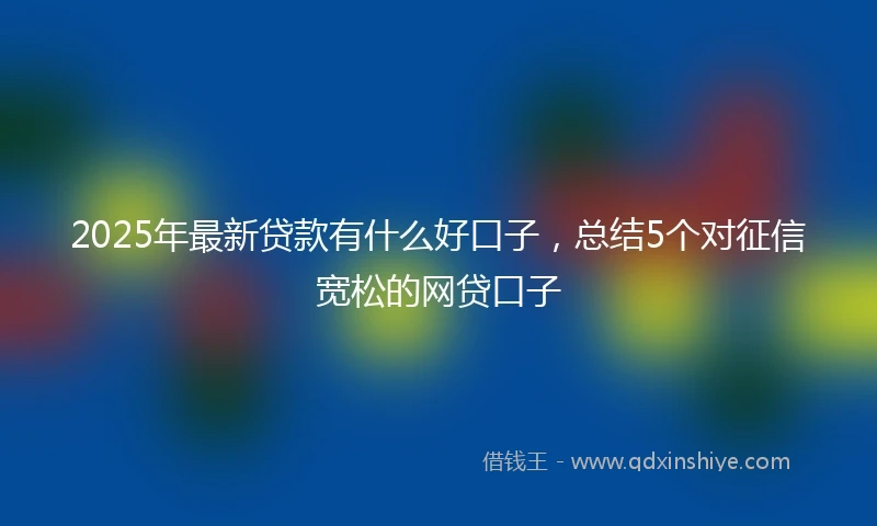 2025年最新贷款有什么好口子，总结5个对征信宽松的网贷口子