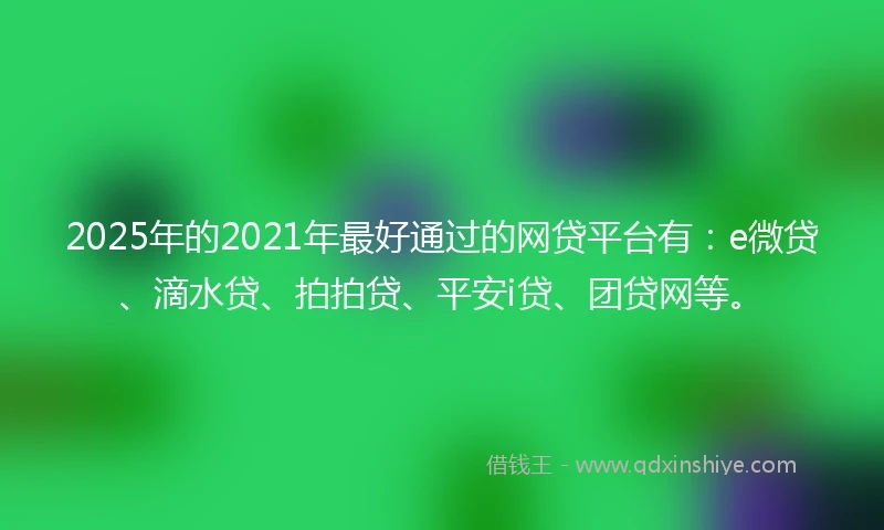 2025年的2021年最好通过的网贷平台有：e微贷、滴水贷、拍拍贷、平安i贷、团贷网等。
