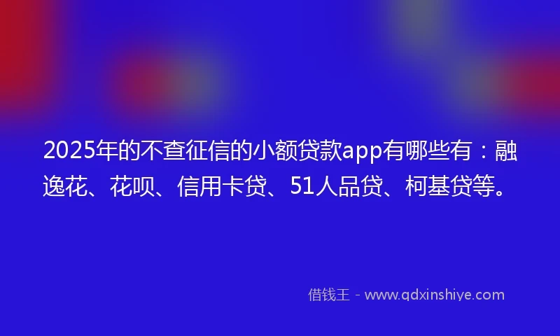 2025年的不查征信的小额贷款app有哪些有：融逸花、花呗、信用卡贷、51人品贷、柯基贷等。