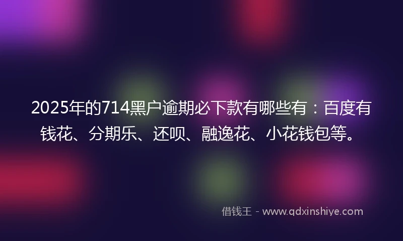 2025年的714黑户逾期必下款有哪些有：百度有钱花、分期乐、还呗、融逸花、小花钱包等。