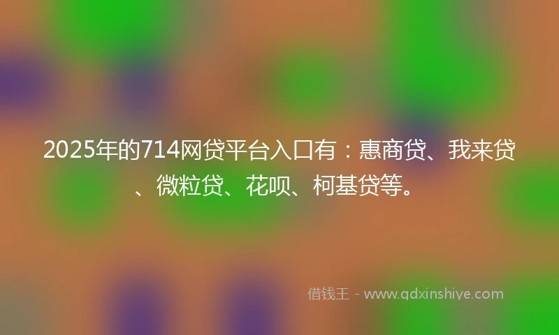 2025年的714网贷平台入口有：惠商贷、我来贷、微粒贷、花呗、柯基贷等。