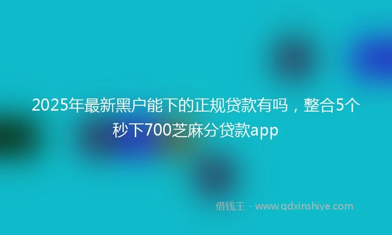 2025年最新黑户能下的正规贷款有吗，整合5个秒下700芝麻分贷款app