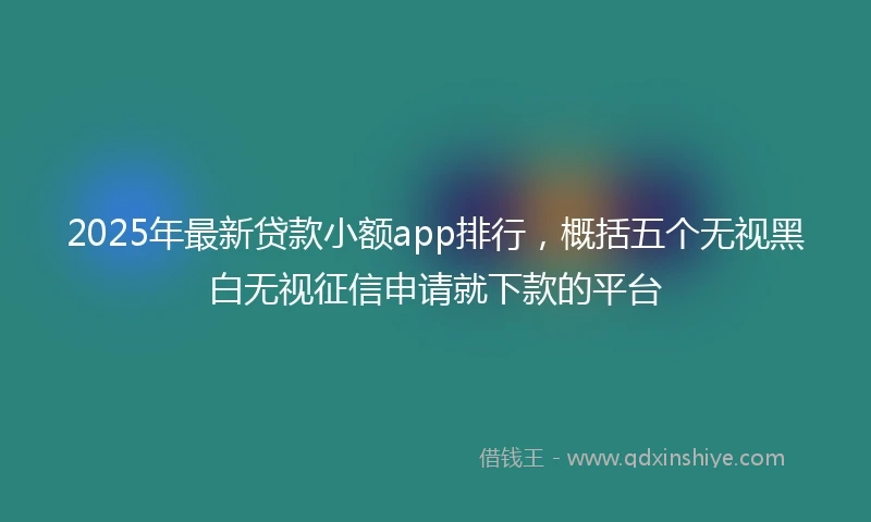 2025年最新贷款小额app排行，概括五个无视黑白无视征信申请就下款的平台