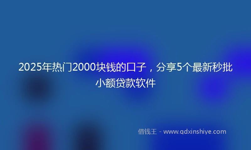 2025年热门2000块钱的口子，分享5个最新秒批小额贷款软件