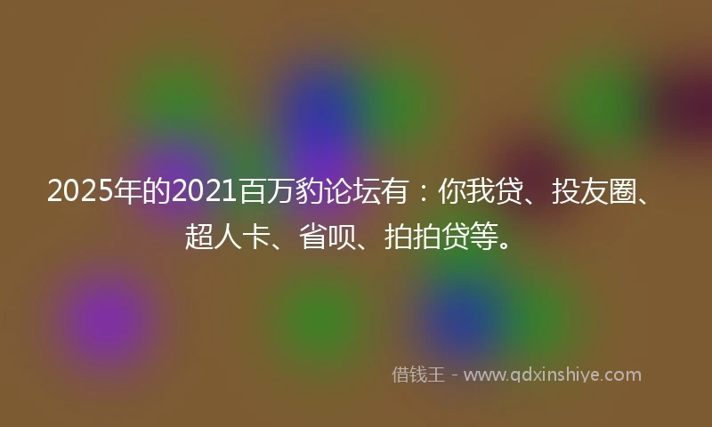 2025年的2021百万豹论坛有：你我贷、投友圈、超人卡、省呗、拍拍贷等。