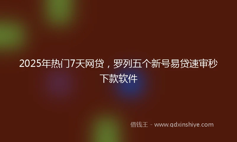 2025年热门7天网贷，罗列五个新号易贷速审秒下款软件