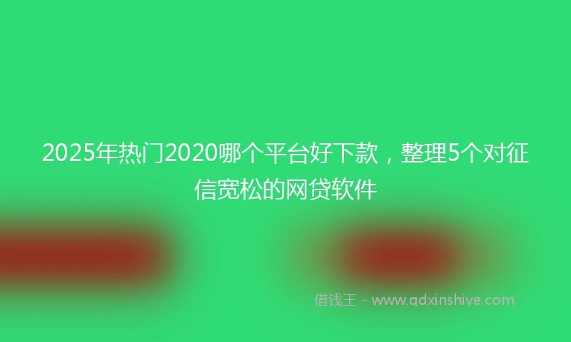 2025年热门2020哪个平台好下款，整理5个对征信宽松的网贷软件