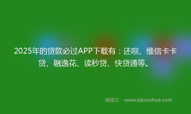 2025年的贷款必过APP下载有：还呗、维信卡卡贷、融逸花、读秒贷、快贷通等。