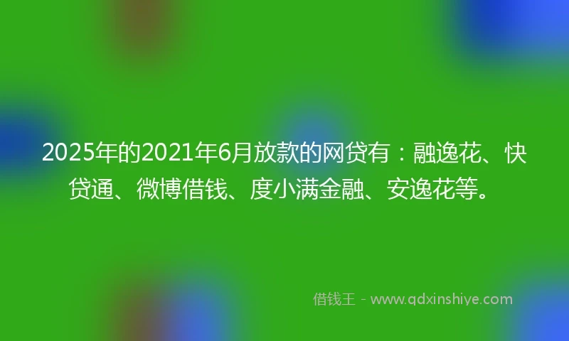 2025年的2021年6月放款的网贷有：融逸花、快贷通、微博借钱、度小满金融、安逸花等。