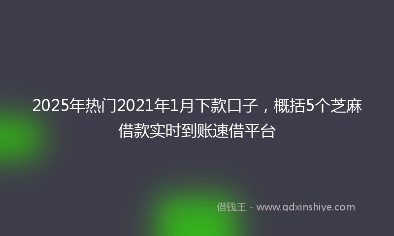2025年热门2021年1月下款口子，概括5个芝麻借款实时到账速借平台