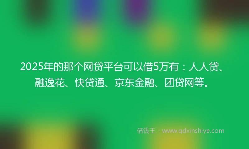 2025年的那个网贷平台可以借5万有：人人贷、融逸花、快贷通、京东金融、团贷网等。