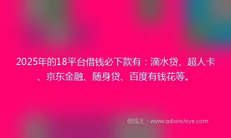 2025年的18平台借钱必下款有：滴水贷、超人卡、京东金融、随身贷、百度有钱花等。