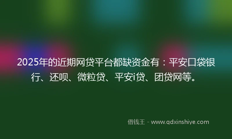 2025年的近期网贷平台都缺资金有：平安口袋银行、还呗、微粒贷、平安i贷、团贷网等。