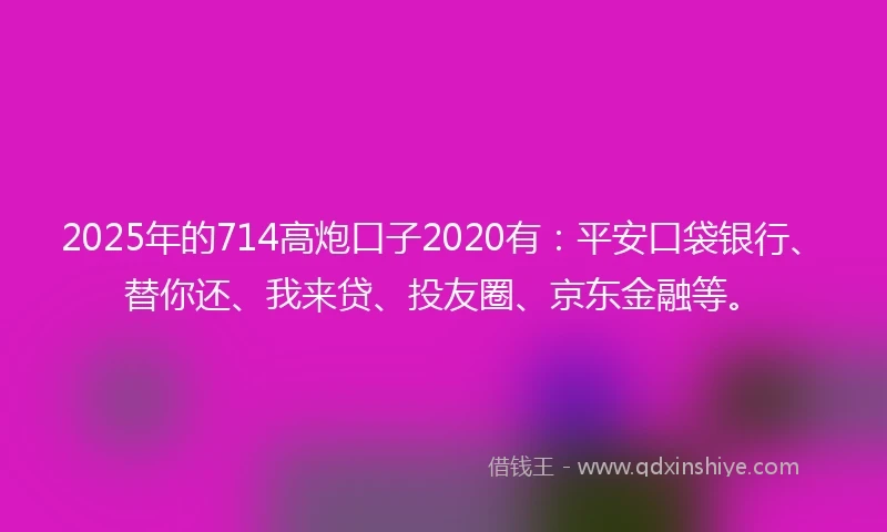 2025年的714高炮口子2020有：平安口袋银行、替你还、我来贷、投友圈、京东金融等。