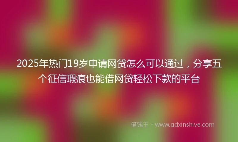 2025年热门19岁申请网贷怎么可以通过，分享五个征信瑕疵也能借网贷轻松下款的平台
