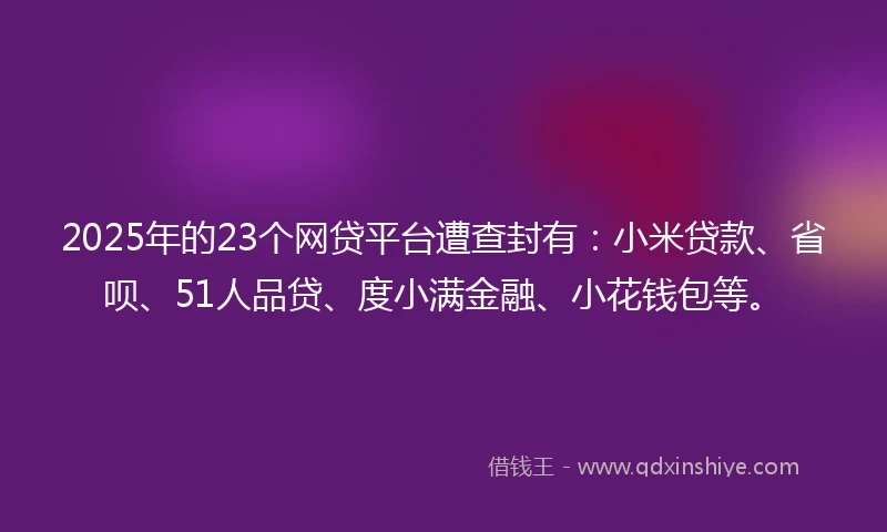 2025年的23个网贷平台遭查封有：小米贷款、省呗、51人品贷、度小满金融、小花钱包等。