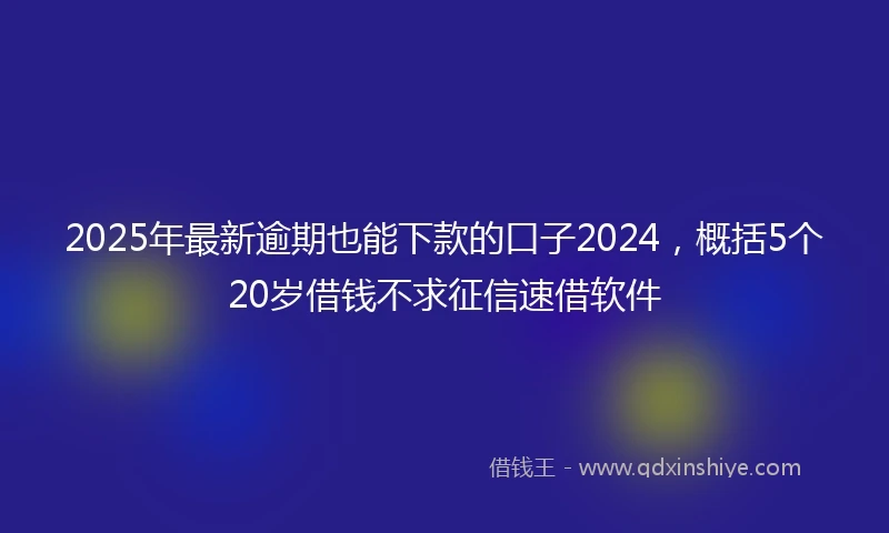 2025年最新逾期也能下款的口子2024，概括5个20岁借钱不求征信速借软件