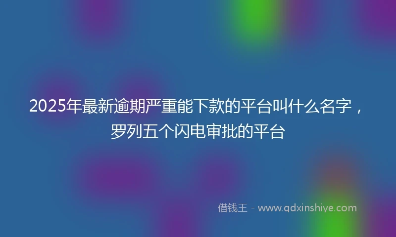 2025年最新逾期严重能下款的平台叫什么名字，罗列五个闪电审批的平台