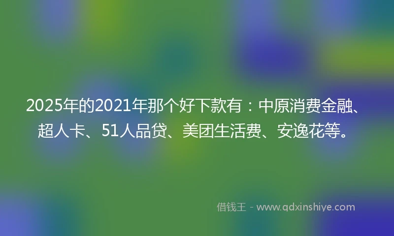 2025年的2021年那个好下款有：中原消费金融、超人卡、51人品贷、美团生活费、安逸花等。