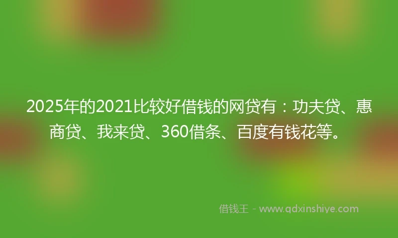 2025年的2021比较好借钱的网贷有：功夫贷、惠商贷、我来贷、360借条、百度有钱花等。