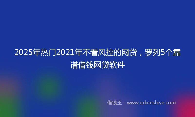 2025年热门2021年不看风控的网贷，罗列5个靠谱借钱网贷软件