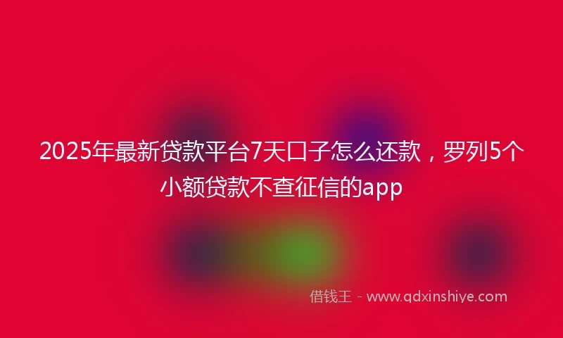 2025年最新贷款平台7天口子怎么还款，罗列5个小额贷款不查征信的app