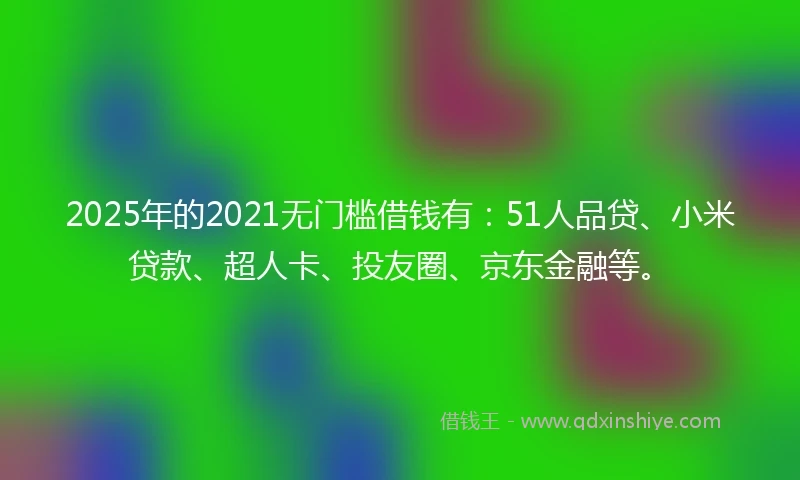 2025年的2021无门槛借钱有：51人品贷、小米贷款、超人卡、投友圈、京东金融等。